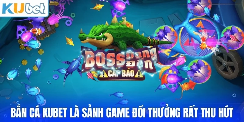 Bắn cá KUBET là sảnh game đổi thưởng rất thu hút