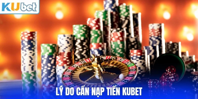 Lý do cần nạp tiền KUBET